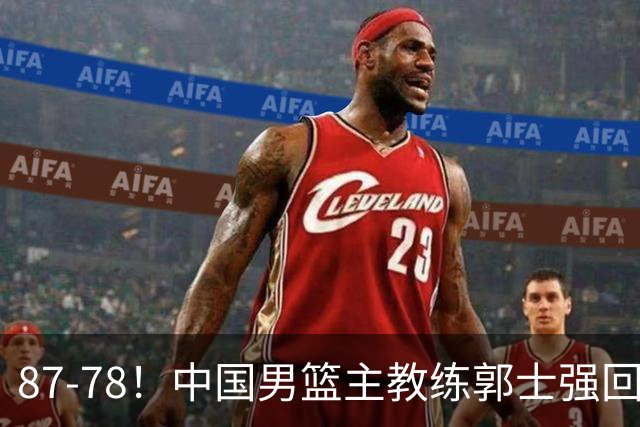 87-78！中国男篮主教练郭士强回应，沙特主教练表态，新华社发声